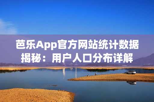 芭乐App官方网站统计数据揭秘：用户人口分布详解