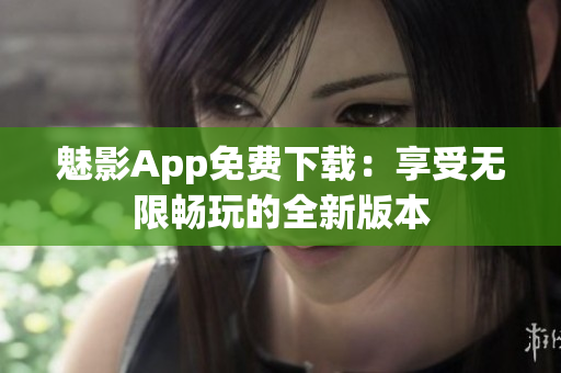 魅影App免费下载：享受无限畅玩的全新版本