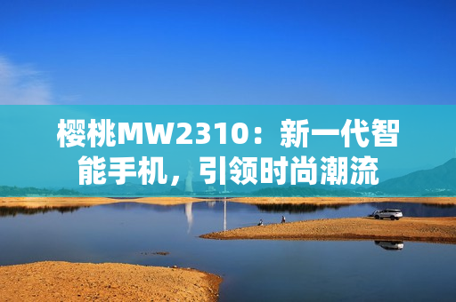 樱桃MW2310：新一代智能手机，引领时尚潮流