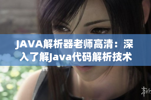 JAVA解析器老师高清：深入了解Java代码解析技术