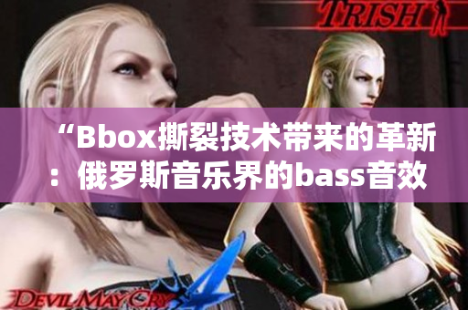 “Bbox撕裂技术带来的革新：俄罗斯音乐界的bass音效进化探究”