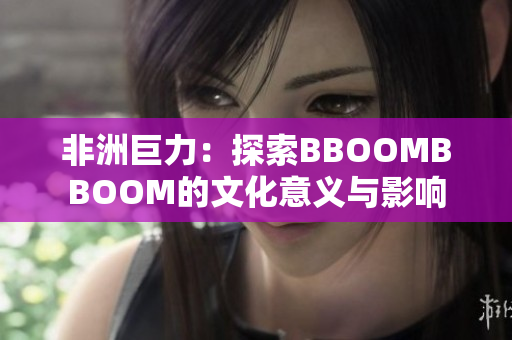 非洲巨力：探索BBOOMBBOOM的文化意义与影响