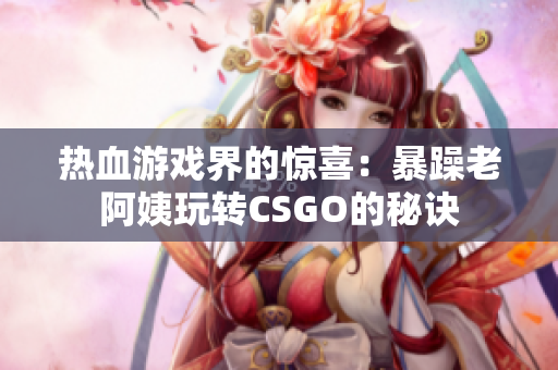 热血游戏界的惊喜：暴躁老阿姨玩转CSGO的秘诀