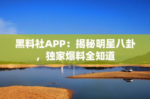 黑料社APP：揭秘明星八卦，独家爆料全知道