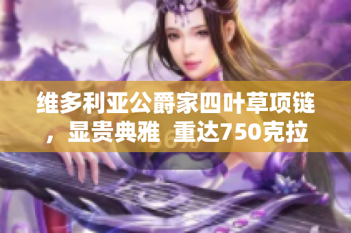 维多利亚公爵家四叶草项链，显贵典雅  重达750克拉，尊贵气息令人心醉