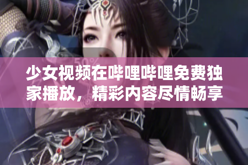 少女视频在哔哩哔哩免费独家播放，精彩内容尽情畅享