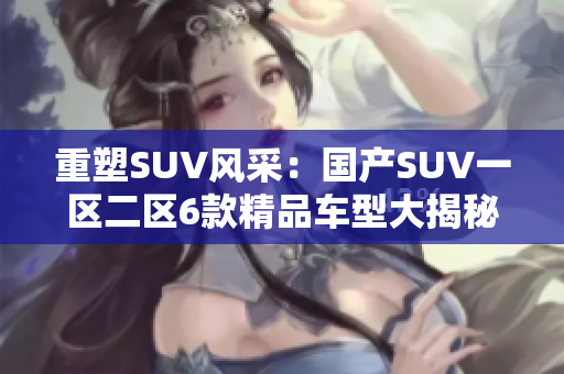 重塑SUV风采：国产SUV一区二区6款精品车型大揭秘