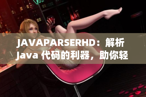 JAVAPARSERHD：解析 Java 代码的利器，助你轻松应对编程难题