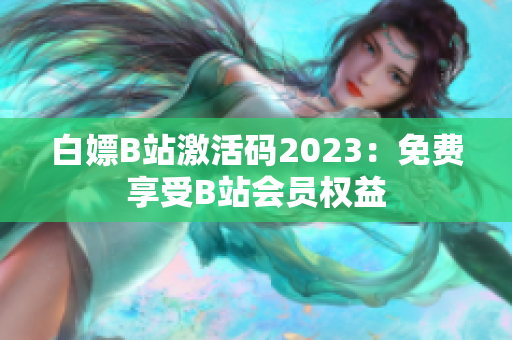 白嫖B站激活码2023：免费享受B站会员权益