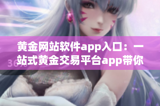 黄金网站软件app入口：一站式黄金交易平台app带你畅享黄金投资乐趣