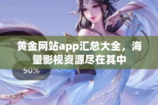 黄金网站app汇总大全，海量影视资源尽在其中