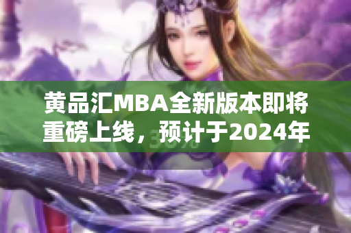 黄品汇MBA全新版本即将重磅上线，预计于2024年推出