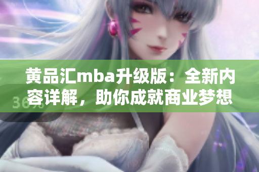 黄品汇mba升级版：全新内容详解，助你成就商业梦想