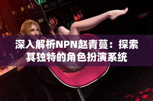 深入解析NPN赵青蔓：探索其独特的角色扮演系统