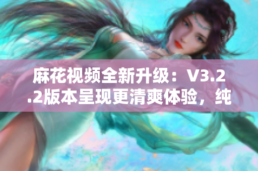 麻花视频全新升级：V3.2.2版本呈现更清爽体验，纯净无广告！