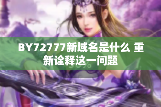 BY72777新域名是什么 重新诠释这一问题