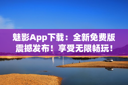 魅影App下载：全新免费版震撼发布！享受无限畅玩！