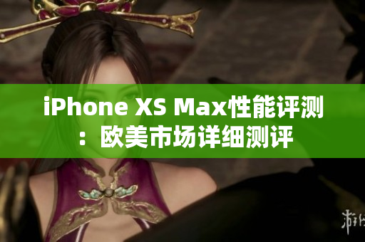 iPhone XS Max性能评测：欧美市场详细测评