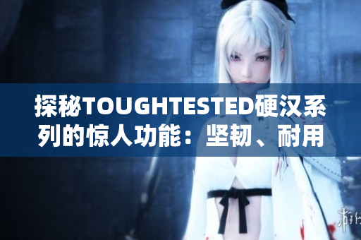 探秘TOUGHTESTED硬汉系列的惊人功能：坚韧、耐用和强悍的科技产品