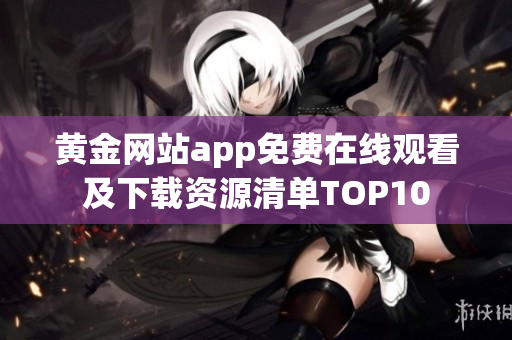 黄金网站app免费在线观看及下载资源清单TOP10