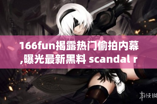 166fun揭露热门偷拍内幕,曝光最新黑料 scandal replay, 内幕爆料！