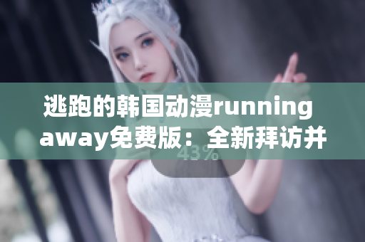 逃跑的韩国动漫running away免费版：全新拜访并自由享受