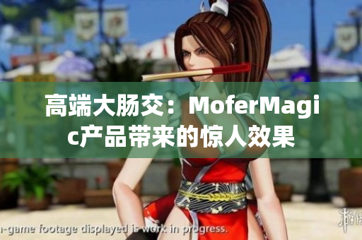 高端大肠交：MoferMagic产品带来的惊人效果