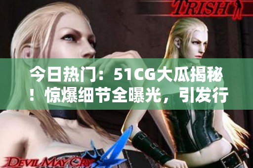 今日热门：51CG大瓜揭秘！惊爆细节全曝光，引发行业热议！