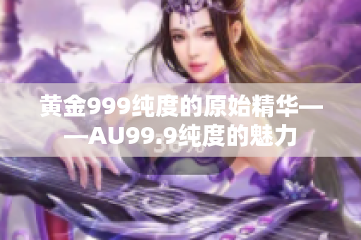 黄金999纯度的原始精华——AU99.9纯度的魅力