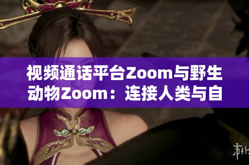 视频通话平台Zoom与野生动物Zoom：连接人类与自然的桥梁