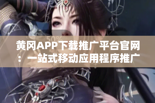 黄冈APP下载推广平台官网：一站式移动应用程序推广与下载服务