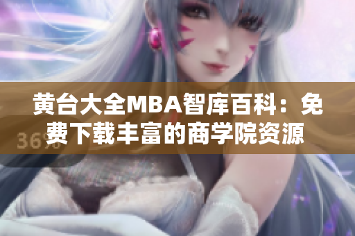 黄台大全MBA智库百科：免费下载丰富的商学院资源 - MBA学习利器