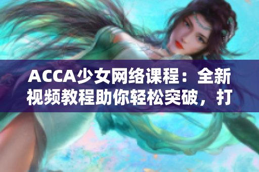 ACCA少女网络课程：全新视频教程助你轻松突破，打造财会精英之路