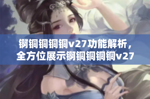 锕铜铜铜铜v27功能解析，全方位展示锕铜铜铜铜v27独特魅力