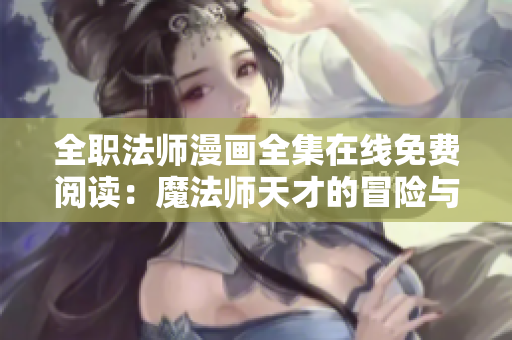 全职法师漫画全集在线免费阅读：魔法师天才的冒险与成长