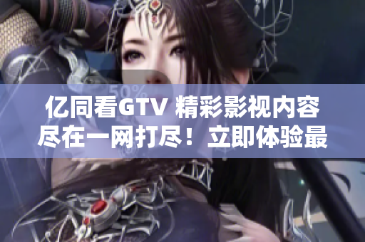 亿同看GTV 精彩影视内容尽在一网打尽！立即体验最新热门影视资源！