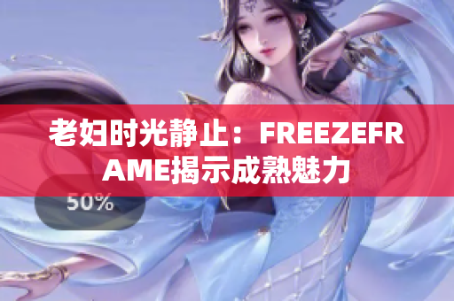 老妇时光静止：FREEZEFRAME揭示成熟魅力