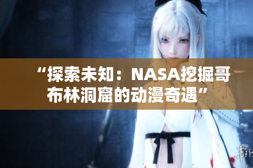 “探索未知：NASA挖掘哥布林洞窟的动漫奇遇”