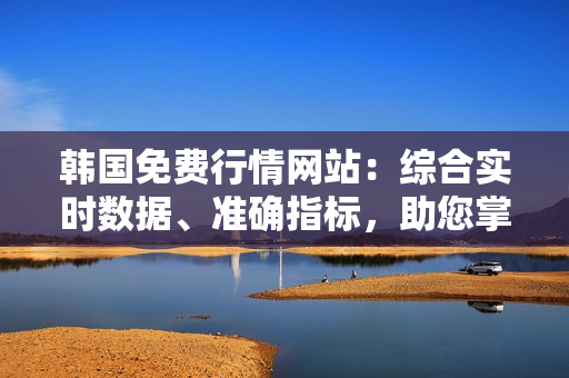 韩国免费行情网站：综合实时数据、准确指标，助您掌握投资机会