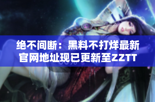 绝不间断：黑料不打烊最新官网地址现已更新至ZZTT.WIN