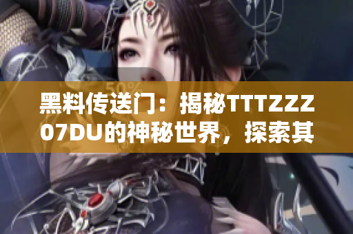 黑料传送门：揭秘TTTZZZ07DU的神秘世界，探索其引人入胜的故事与隐藏密码