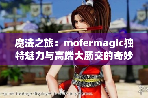 魔法之旅：mofermagic独特魅力与高端大肠交的奇妙结合