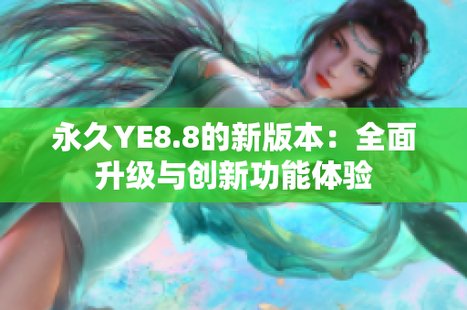 永久YE8.8的新版本：全面升级与创新功能体验