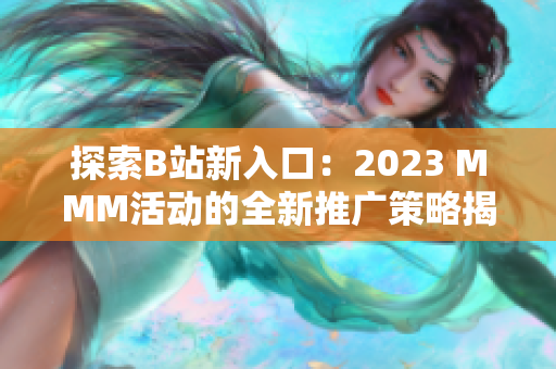 探索B站新入口：2023 MMM活动的全新推广策略揭秘