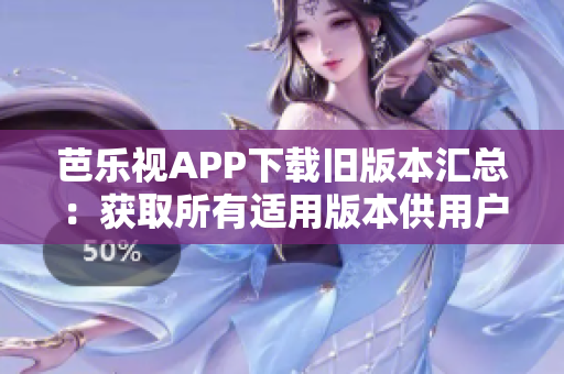 芭乐视APP下载旧版本汇总：获取所有适用版本供用户选择的全面指南