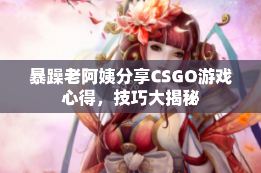 暴躁老阿姨分享CSGO游戏心得，技巧大揭秘