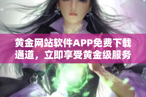 黄金网站软件APP免费下载通道，立即享受黄金级服务