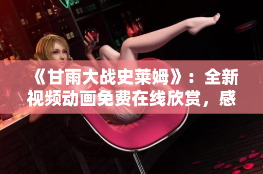 《甘雨大战史莱姆》：全新视频动画免费在线欣赏，感受创意与挑战的融合！