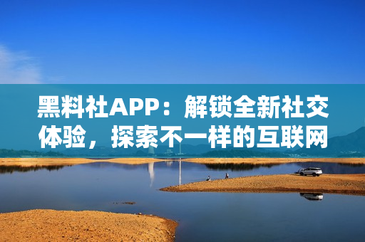 黑料社APP：解锁全新社交体验，探索不一样的互联网世界