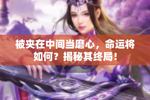 被夹在中间当磨心，命运将如何？揭秘其终局！